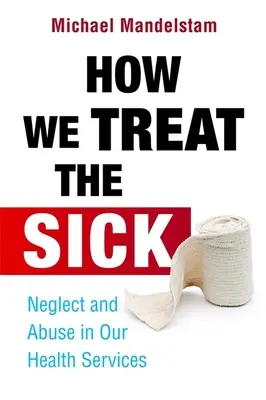 Hogyan bánunk a betegekkel: elhanyagolás és visszaélés az egészségügyi szolgáltatásainkban - How We Treat the Sick: Neglect and Abuse in Our Health Services