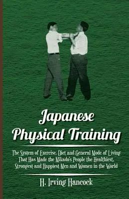 A japán testnevelés - A testmozgás, a táplálkozás és az általános életmód rendszere, amely a Mikádó népét a legegészségesebbé, legerősebbé és legerősebbé tette. - Japanese Physical Training - The System of Exercise, Diet and General Mode of Living That Has Made the Mikado's People the Healthiest, Strongest and H