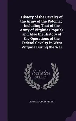 History of the Cavalry of the Army of the Potomac, Including That of the Army of Virginia (Pope's), and Also the History of the Operations of the Fede