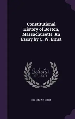 Boston, Massachusetts alkotmányos története. C. W. Ernst esszéje - Constitutional History of Boston, Massachusetts. An Essay by C. W. Ernst