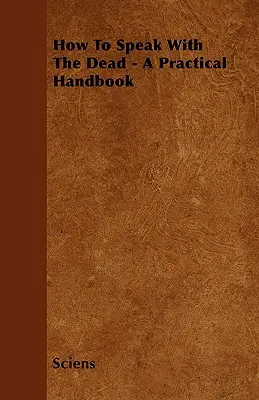 Hogyan beszéljünk a halottakkal - Gyakorlati kézikönyv - How To Speak With The Dead - A Practical Handbook