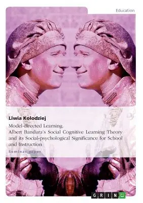 Modellvezérelt tanulás. Albert Bandura szociális kognitív tanuláselmélete és annak szociálpszichológiai jelentősége az iskola és az oktatás számára - Model-directed Learning. Albert Bandura's Social Cognitive Learning Theory and its Social-psychological Significance for School and Instruction