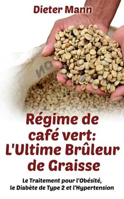 Rgime de caf vert: L'Ultime Brleur de Graisse: Le Traitement pour l'Obsit, le Diabte de Type 2 et l'Hypertension