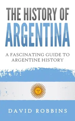 Argentína története: Lenyűgöző útmutató az argentin történelemhez - The History of Argentina: A Fascinating Guide to Argentine History