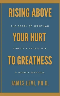 A sérelmek fölé emelkedve a nagyság felé: Jefte története: egy prostituált fia, egy hatalmas harcos - Rising Above Your Hurt to Greatness: The Story of Jephthah: Son of a Prostitute, A Mighty Warrior