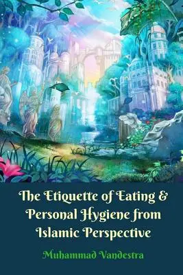 Az étkezés és a személyes higiénia etikettje iszlám szemszögből - The Etiquette of Eating and Personal Hygiene from Islamic Perspective