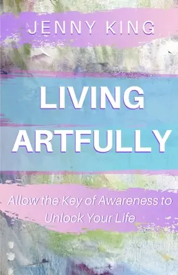 Művészien élni: Engedd, hogy a tudatosság kulcsa feloldja az életedet - Living Artfully: Allow the Key of Awareness to Unlock Your Life