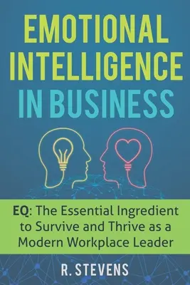 Érzelmi intelligencia az üzleti életben: EQ: A modern munkahelyi vezetőként való túlélés és gyarapodás alapvető összetevője - Emotional Intelligence in Business: EQ: The Essential Ingredient to Survive and Thrive as a Modern Workplace Leader