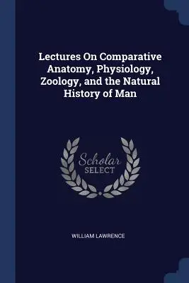 Előadások az összehasonlító anatómiáról, élettanról, zoológiáról és az ember természetrajzáról - Lectures On Comparative Anatomy, Physiology, Zoology, and the Natural History of Man