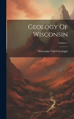 Wisconsin geológiája; 1. kötet - Geology Of Wisconsin; Volume 1