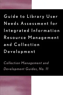 Útmutató a könyvtárhasználói igények felméréséhez az integrált információs erőforráshoz: Az információs rendszerek és a gyűjteményfejlesztés - Guide to Library User Needs Assessment for Integrated Information Resource: Management and Collection Development