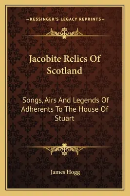 Skócia jakobita ereklyéi: A Stuart-ház híveinek dalai, dalai és legendái - Jacobite Relics Of Scotland: Songs, Airs And Legends Of Adherents To The House Of Stuart