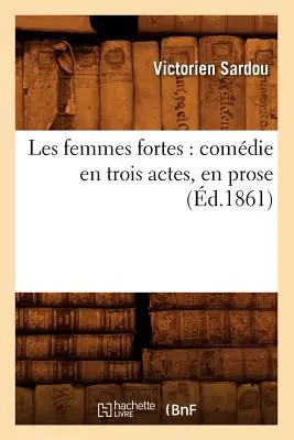 Les Femmes Fortes: Comdie En Trois Actes, En Prose (1861-ben) - Les Femmes Fortes: Comdie En Trois Actes, En Prose (d.1861)