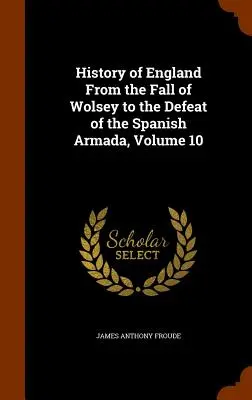 Anglia története Wolsey bukásától a spanyol armada legyőzéséig, 10. kötet - History of England From the Fall of Wolsey to the Defeat of the Spanish Armada, Volume 10