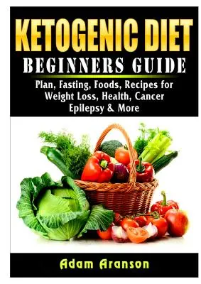 Ketogén diéta kezdők útmutatója: Terv, böjt, ételek, receptek fogyás, egészség, rák, epilepszia és még több - Ketogenic Diet Beginners Guide: Plan, Fasting, Foods, Recipes for Weight Loss, Health, Cancer, Epilepsy & More