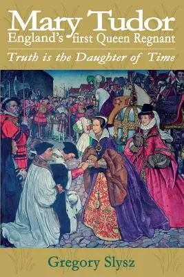 Tudor Mária, Anglia első regnáló királynője. Az igazság az idő lánya - Mary Tudor, England's first Queen Regnant. Truth is the Daughter of Time