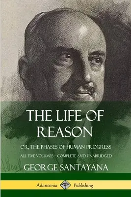 Az ész élete: avagy az emberi fejlődés szakaszai - mind az öt kötet, teljes és rövidítetlen kiadásban - The Life of Reason: or, The Phases of Human Progress - All Five Volumes, Complete and Unabridged