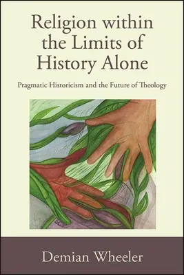 Vallás a történelem határain belül: A pragmatikus historizmus és a teológia jövője - Religion within the Limits of History Alone: Pragmatic Historicism and the Future of Theology