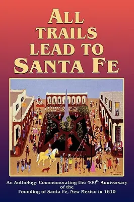 Minden út Santa Fébe vezet (Keménykötés): Az új-mexikói Santa Fe 1610-es megalapításának 400. évfordulójára készült antológia - All Trails Lead to Santa Fe (Hardcover): An Anthology Commemorating the 400th Anniversary of the Founding of Santa Fe, New Mexico in 1610