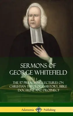 George Whitefield prédikációi: Az 57 prédikációs előadás a keresztény teológiáról, történelemről, bibliai tanításról és próféciáról, teljes terjedelemben - Sermons of George Whitefield: The 57 Preaching Lectures on Christian Theology, History, Bible Doctrine and Prophecy, Complete