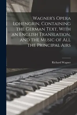 Wagner Lohengrin című operája, a német szöveggel, angol fordítással és az összes főbb énekek zenéjével együtt - Wagner's Opera Lohengrin, Containing the German Text, With an English Translation, and the Music of all the Principal Airs