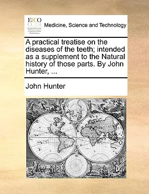 A Practical Treatise on the Diseases of the Teeth; Intended as a Supplement to the Natural History of Those Parts. by John Hunter, ...