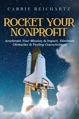 Rocket Your Nonprofit: Gyorsítsa fel küldetését és hatását, szüntesse meg az akadályokat és a túlterheltség érzését - Rocket Your Nonprofit: Accelerate Your Mission & Impact, Eliminate Obstacles & Feeling Overwhelmed