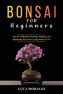 Bonsai kezdőknek: A bonsai öröme: Termesztés, formázás és saját élő műalkotás bemutatása - Bonsai for Beginners: The Joy of Bonsai: Growing, Shaping, and Displaying Your Own Living Works of Art