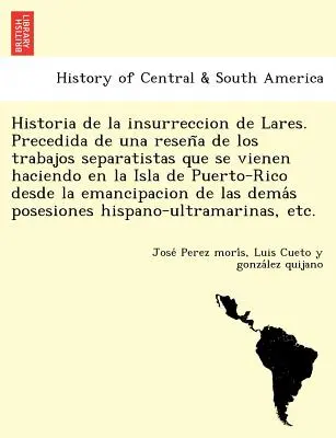 Historia de la insurreccion de Lares. Precedida de una reseña de los trabajos separatistas que se vienen haciendo en la Isla de Puerto-Rico desd - Historia de la insurreccion de Lares. Precedida de una reseña de los trabajos separatistas que se vienen haciendo en la Isla de Puerto-Rico desd