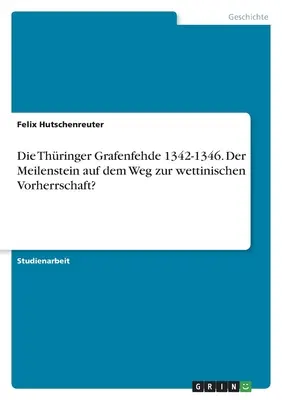 Die Thringer Grafenfehde 1342-1346. Der Meilenstein auf dem Weg zur wettinischen Vorherrschaft?