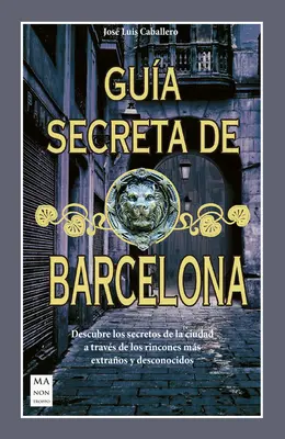 Gua Secreta de Barcelona: Descubre Los Secretos de la Ciudad a Travs de Los Rincones Ms Extraos Y Desconocidos