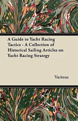 Útmutató a vitorlásversenyzés taktikájához - A vitorlásversenyzés stratégiájáról szóló történelmi vitorlás cikkek gyűjteménye - A Guide to Yacht Racing Tactics - A Collection of Historical Sailing Articles on Yacht Racing Strategy