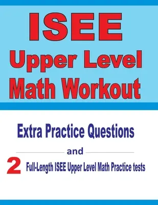 ISEE felső szintű matematikai gyakorlat: Extra gyakorló kérdések és két teljes hosszúságú gyakorló ISEE felső szintű matematikai tesztek - ISEE Upper Level Math Workout: Extra Practice Questions and Two Full-Length Practice ISEE Upper Level Math Tests