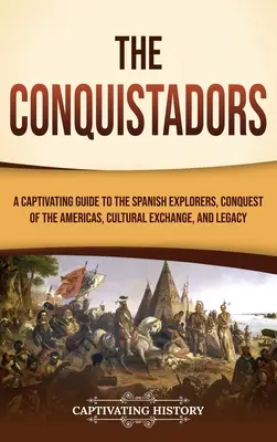 A hódítók: A spanyol felfedezők, Amerika meghódítása, a kulturális csere és az örökség magával ragadó kalauza - The Conquistadors: A Captivating Guide to the Spanish Explorers, Conquest of the Americas, Cultural Exchange, and Legacy