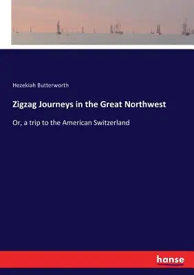 Cikcakkos utazások a Nagy Északnyugaton: Vagy egy utazás az amerikai Svájcba - Zigzag Journeys in the Great Northwest: Or, a trip to the American Switzerland
