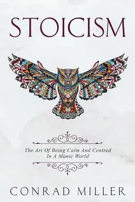 Stoicizmus: The Art of Being Calm and Centred in a Manic World. - Stoicism: The Art Of Being Calm And Centred In A Manic World.