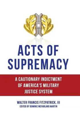 A felsőbbrendűség cselekedetei: Az amerikai katonai igazságszolgáltatási rendszer elrettentő vádirata - Acts of Supremacy: A Cautionary Indictment of America's Military Justice System