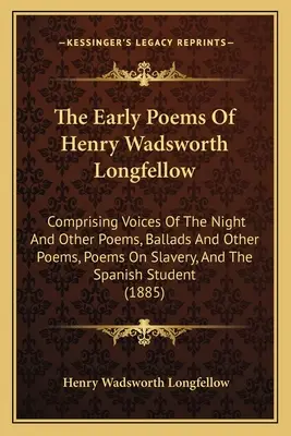 Henry Wadsworth Longfellow korai versei: Comprising Voices Of The Night And Other Poems, Ballads And Other Poems, Poems On Slavery, And The Span - The Early Poems Of Henry Wadsworth Longfellow: Comprising Voices Of The Night And Other Poems, Ballads And Other Poems, Poems On Slavery, And The Span