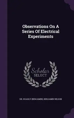 Observations On A Series of Electrical Experiments ((Benjamin) Hoadly) - Observations On A Series Of Electrical Experiments ((Benjamin) Hoadly)