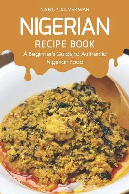 Nigériai receptkönyv: Kezdő útmutató az autentikus nigériai ételekhez - Nigerian Recipe Book: A Beginner's Guide to Authentic Nigerian Food