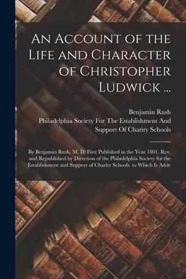 Christopher Ludwick életéről és jelleméről szóló beszámoló ...: Benjamin Rush, M. D. által Először 1801-ben jelent meg. Rev. and Republished by Dir - An Account of the Life and Character of Christopher Ludwick ...: By Benjamin Rush, M. D. First Published in the Year 1801. Rev. and Republished by Dir