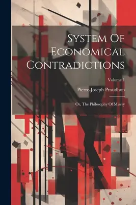 A közgazdasági ellentmondások rendszere: Or, The Philosophy of Misery; 1. kötet - System Of Economical Contradictions: Or, The Philosophy Of Misery; Volume 1