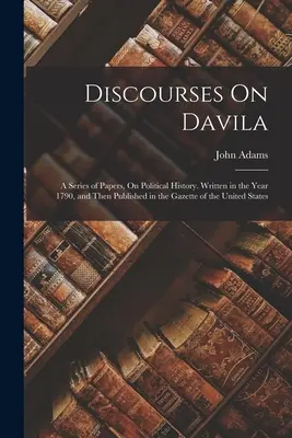 Discourses On Davila: A Series of Papers, On Political History. Írták az 1790-es évben, majd megjelentek az Egyesült Államok Közlönyében. - Discourses On Davila: A Series of Papers, On Political History. Written in the Year 1790, and Then Published in the Gazette of the United St