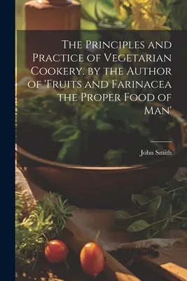 A vegetáriánus konyha alapelvei és gyakorlata. a „Gyümölcsök és Farinacea: Az ember megfelelő tápláléka” szerzőjétől. - The Principles and Practice of Vegetarian Cookery. by the Author of 'fruits and Farinacea the Proper Food of Man'