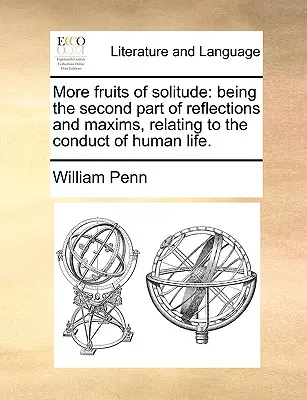 A magány további gyümölcsei: Az emberi életvitelre vonatkozó elmélkedések és maximák második része. - More Fruits of Solitude: Being the Second Part of Reflections and Maxims Relating to the Conduct of Human Life.