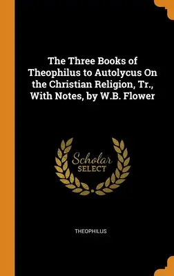 Theophilus három könyve Autolycusnak a keresztény vallásról, jegyzetekkel, W.B. Flower által - The Three Books of Theophilus to Autolycus On the Christian Religion, Tr., With Notes, by W.B. Flower