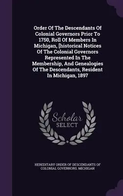 Az 1750 előtti gyarmati kormányzók leszármazottainak rendje, a michigani tagok névsora, [a képviselt gyarmati kormányzók történeti jegyzékei I. - Order Of The Descendants Of Colonial Governors Prior To 1750, Roll Of Members In Michigan, [historical Notices Of The Colonial Governors Represented I