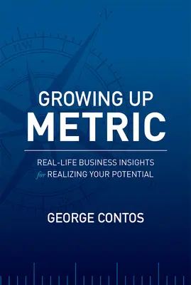 Growing Up Metric: Real-Life Business Insights for Real Realizing Your Potential - Growing Up Metric: Real-Life Business Insights for Realizing Your Potential