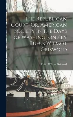 A köztársasági udvar, avagy az amerikai társadalom Washington napjaiban / írta Rufus Wilmot Griswold - The Republican Court, Or, American Society in the Days of Washington / by Rufus Wilmot Griswold