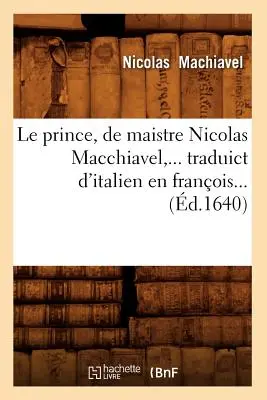 Le Prince, de Maistre Nicolas Macchiavel, Traduict d'Italien En Franois (1640) - Le Prince, de Maistre Nicolas Macchiavel, Traduict d'Italien En Franois (d.1640)